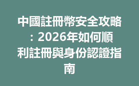 中國註冊幣安全攻略：2026年如何順利註冊與身份認證指南 一