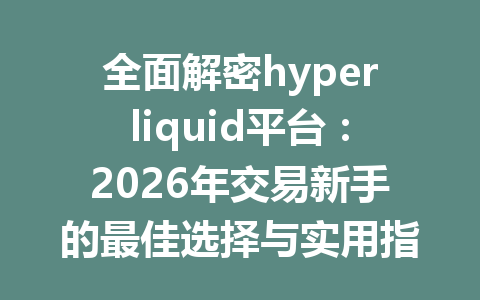 全面解密hyperliquid平台:2026年交易新手的最佳选择与实用指南 一