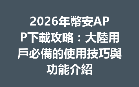 2026年幣安APP下載攻略：大陸用戶必備的使用技巧與功能介紹 一