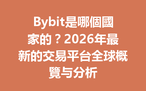 Bybit是哪個國家的？2026年最新的交易平台全球概覽与分析 一