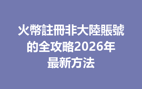 火幣註冊非大陸賬號的全攻略2026年最新方法 一