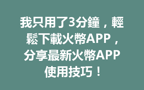 我只用了3分鐘，輕鬆下載火幣APP，分享最新火幣APP使用技巧！ 一