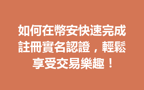 如何在幣安快速完成註冊實名認證，輕鬆享受交易樂趣！ 一