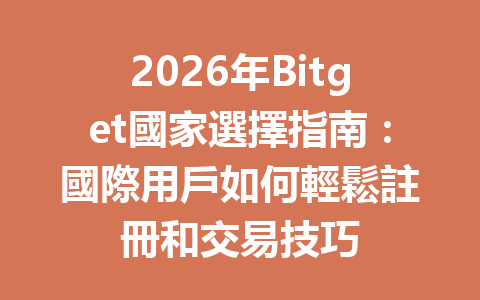 2026年Bitget國家選擇指南：國際用戶如何輕鬆註冊和交易技巧 一