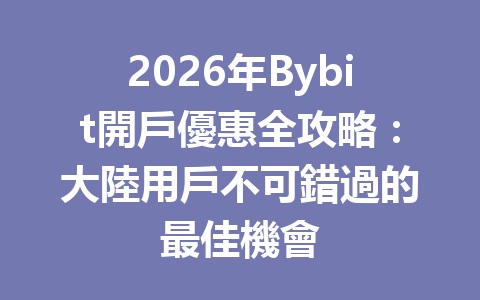 2026年Bybit開戶優惠全攻略:大陸用戶不可錯過的最佳機會 一