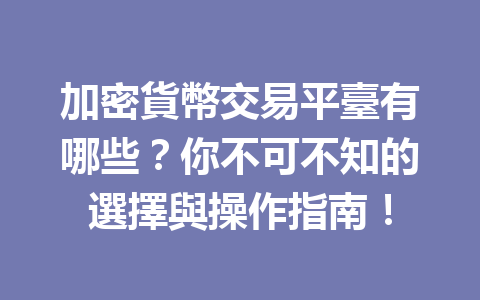 加密貨幣交易平臺有哪些？你不可不知的選擇與操作指南！ 一