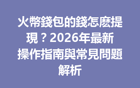 火幣錢包的錢怎麽提現？2026年最新操作指南與常見問題解析 一