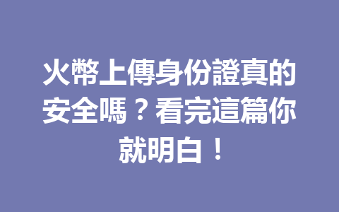 火幣上傳身份證真的安全嗎？看完這篇你就明白！ 一