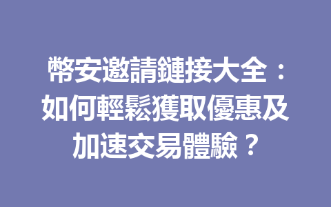 幣安邀請鏈接大全：如何輕鬆獲取優惠及加速交易體驗？ 一