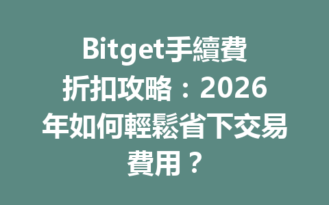 Bitget手續費折扣攻略：2026年如何輕鬆省下交易費用？ 一