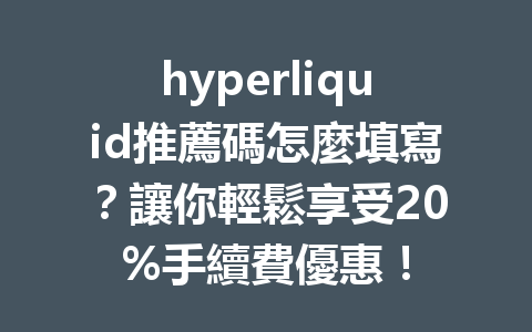 hyperliquid推薦碼怎麼填寫？讓你輕鬆享受20%手續費優惠！ 一