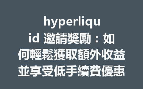 hyperliquid 邀請獎勵：如何輕鬆獲取額外收益並享受低手續費優惠 一