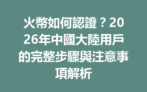 火幣如何認證?2026年中國大陸用戶的完整步驟與注意事項解析 一