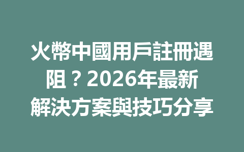 火幣中國用戶註冊遇阻？2026年最新解決方案與技巧分享 一