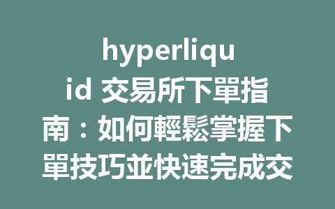 hyperliquid 交易所下單指南：如何輕鬆掌握下單技巧並快速完成交易 一