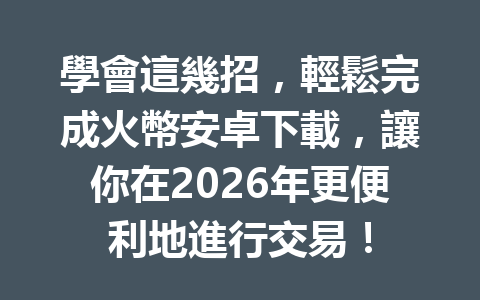學會這幾招，輕鬆完成火幣安卓下載，讓你在2026年更便利地進行交易！ 一