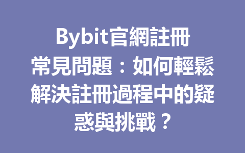 Bybit官網註冊常見問題：如何輕鬆解決註冊過程中的疑惑與挑戰？ 一