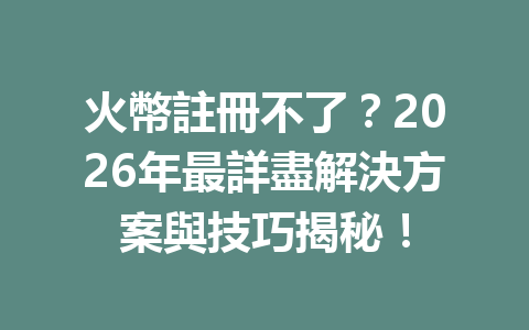 火幣註冊不了？2026年最詳盡解決方案與技巧揭秘！ 一
