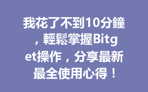 我花了不到10分鐘,輕鬆掌握Bitget操作,分享最新最全使用心得! 一