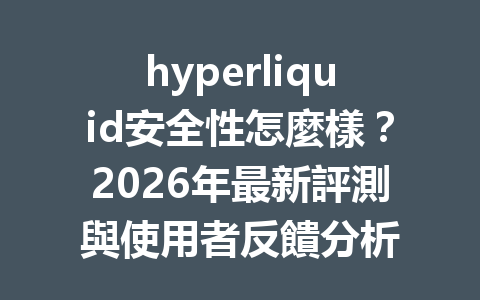 hyperliquid安全性怎麼樣？2026年最新評測與使用者反饋分析 一