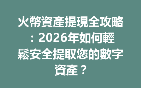 火幣資產提現全攻略:2026年如何輕鬆安全提取您的數字資產? 一