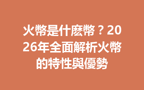 火幣是什麽幣？2026年全面解析火幣的特性與優勢 一