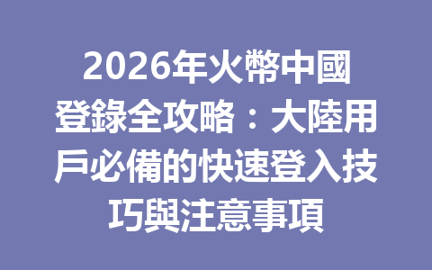 2026年火幣中國登錄全攻略：大陸用戶必備的快速登入技巧與注意事項 一