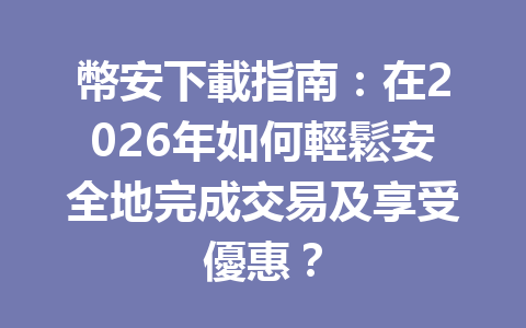 幣安下載指南：在2026年如何輕鬆安全地完成交易及享受優惠？ 一