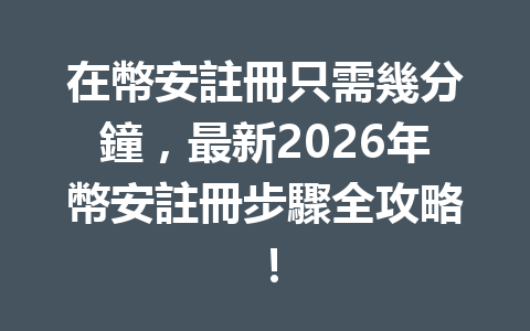 在幣安註冊只需幾分鐘，最新2026年幣安註冊步驟全攻略！ 一