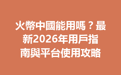 火幣中國能用嗎？最新2026年用戶指南與平台使用攻略 一