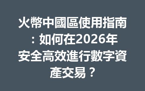 火幣中國區使用指南：如何在2026年安全高效進行數字資產交易？ 一