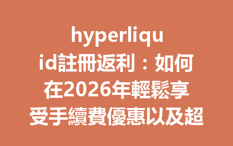 hyperliquid註冊返利：如何在2026年輕鬆享受手續費優惠以及超值獎勵！ 一