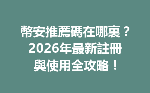 幣安推薦碼在哪裏？2026年最新註冊與使用全攻略！ 一