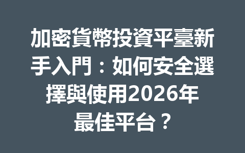 加密貨幣投資平臺新手入門：如何安全選擇與使用2026年最佳平台？ 一