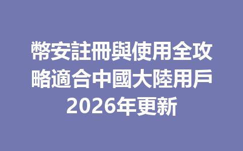 幣安註冊與使用全攻略適合中國大陸用戶2026年更新 一