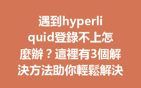 遇到hyperliquid登錄不上怎麼辦？這裡有3個解決方法助你輕鬆解決問題！ 一