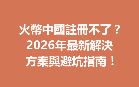 火幣中國註冊不了？2026年最新解決方案與避坑指南！ 一