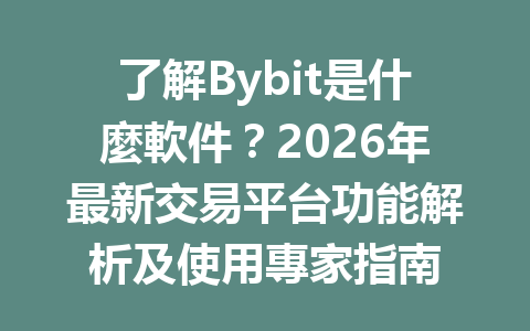 了解Bybit是什麼軟件？2026年最新交易平台功能解析及使用專家指南 一