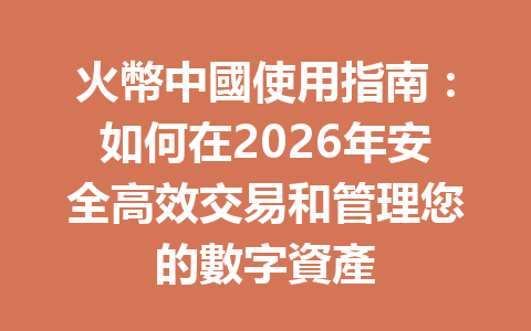 火幣中國使用指南：如何在2026年安全高效交易和管理您的數字資產 一