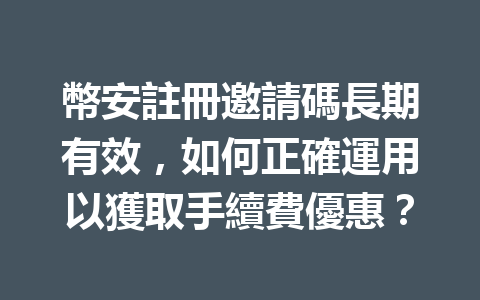 幣安註冊邀請碼長期有效，如何正確運用以獲取手續費優惠？ 一