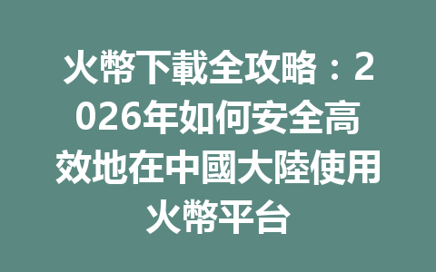 火幣下載全攻略：2026年如何安全高效地在中國大陸使用火幣平台 一