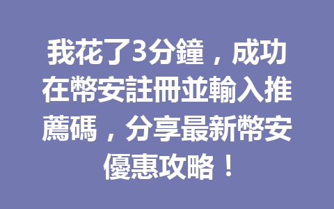 我花了3分鐘，成功在幣安註冊並輸入推薦碼，分享最新幣安優惠攻略！ 一