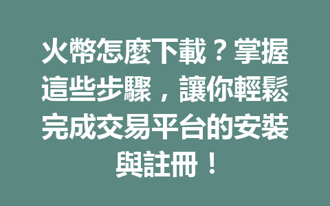火幣怎麼下載？掌握這些步驟，讓你輕鬆完成交易平台的安裝與註冊！ 一