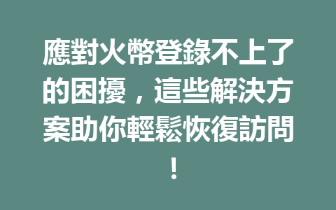 應對火幣登錄不上了的困擾，這些解決方案助你輕鬆恢復訪問！ 一