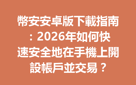 幣安安卓版下載指南：2026年如何快速安全地在手機上開設帳戶並交易？ 一