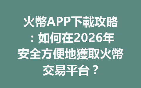 火幣APP下載攻略：如何在2026年安全方便地獲取火幣交易平台？ 一