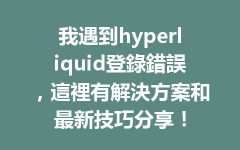 我遇到hyperliquid登錄錯誤，這裡有解決方案和最新技巧分享！ 一