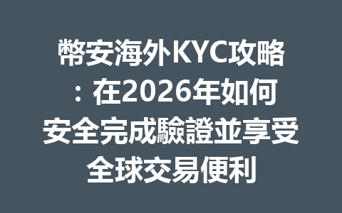 幣安海外KYC攻略：在2026年如何安全完成驗證並享受全球交易便利 一