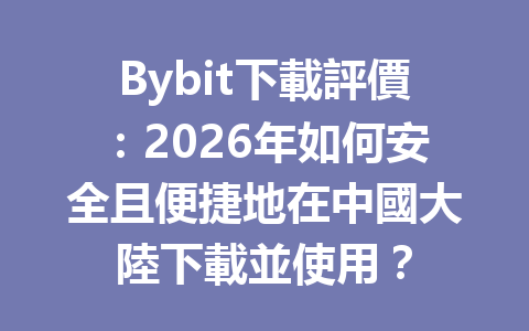 Bybit下載評價：2026年如何安全且便捷地在中國大陸下載並使用？ 一