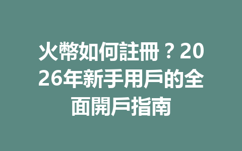 火幣如何註冊？2026年新手用戶的全面開戶指南 一